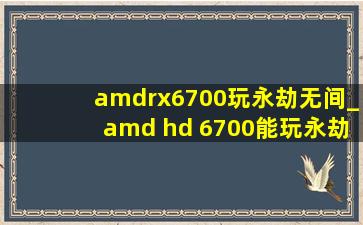 amdrx6700玩永劫无间_amd hd 6700能玩永劫无间吗